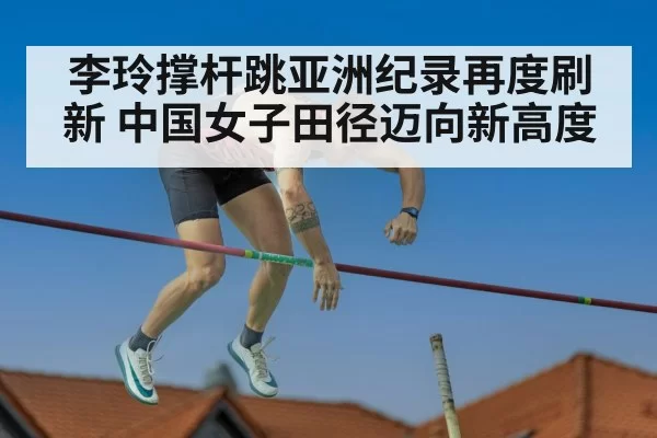 李玲撑杆跳亚洲纪录再度刷新 中国女子田径迈向新高度