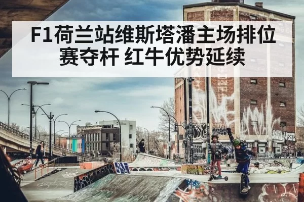 F1荷兰站维斯塔潘主场排位赛夺杆 红牛优势延续
