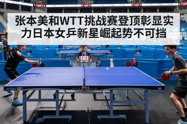 张本美和WTT挑战赛登顶彰显实力日本女乒新星崛起势不可挡