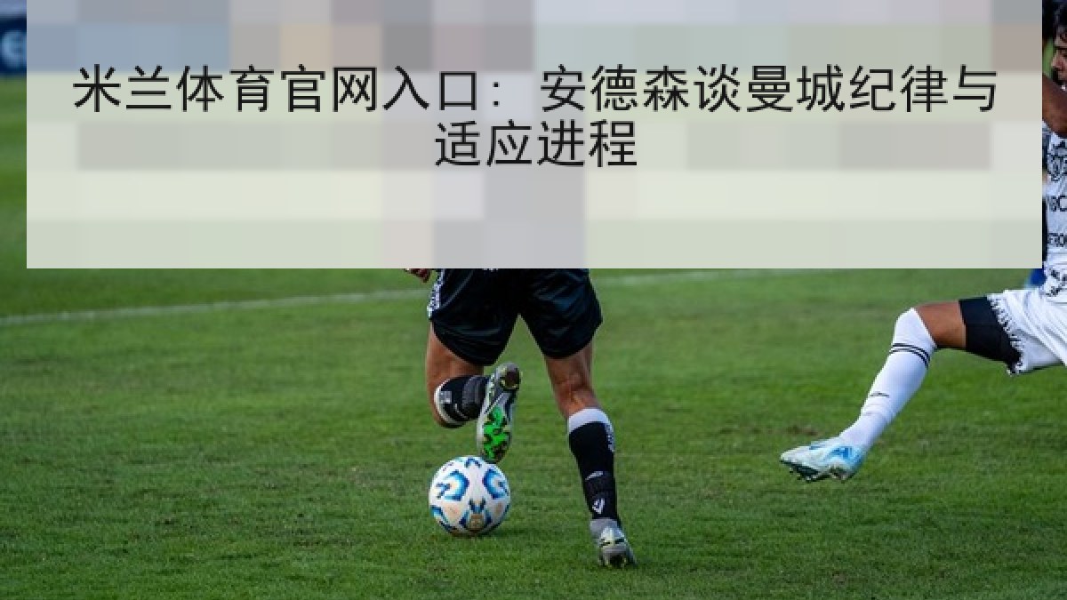 米兰体育官网入口: 安德森谈曼城纪律与适应进程 米兰体育官网入口: 安德森谈曼城纪律与适应进程