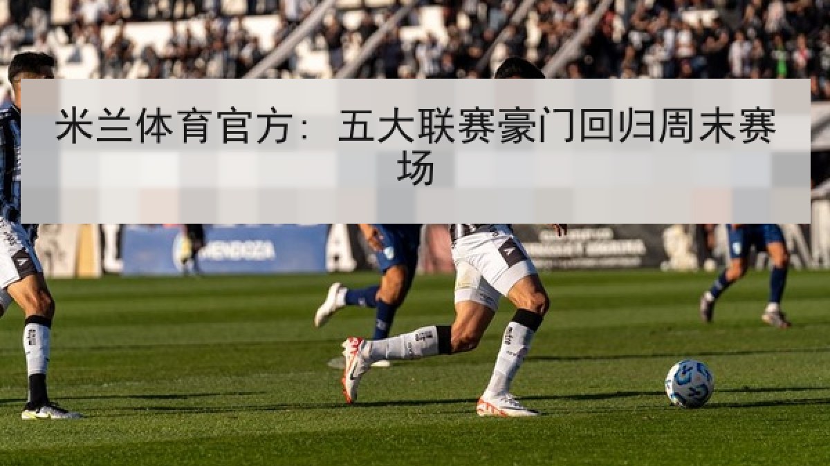米兰体育官方: 五大联赛豪门回归周末赛场