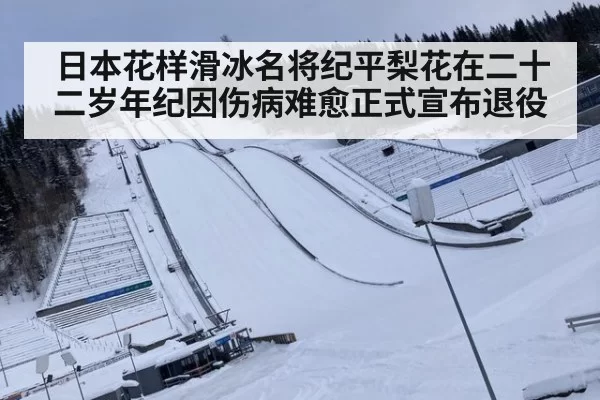 日本花样滑冰名将纪平梨花在二十二岁年纪因伤病难愈正式宣布退役