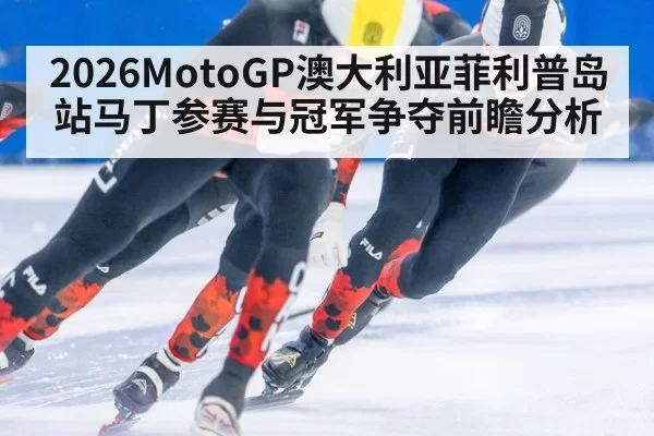 2026MotoGP澳大利亚菲利普岛站马丁参赛与冠军争夺前瞻分析
